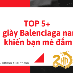TOP 5+ mẫu giày Balenciaga nam nữ khiến bạn mê đắm