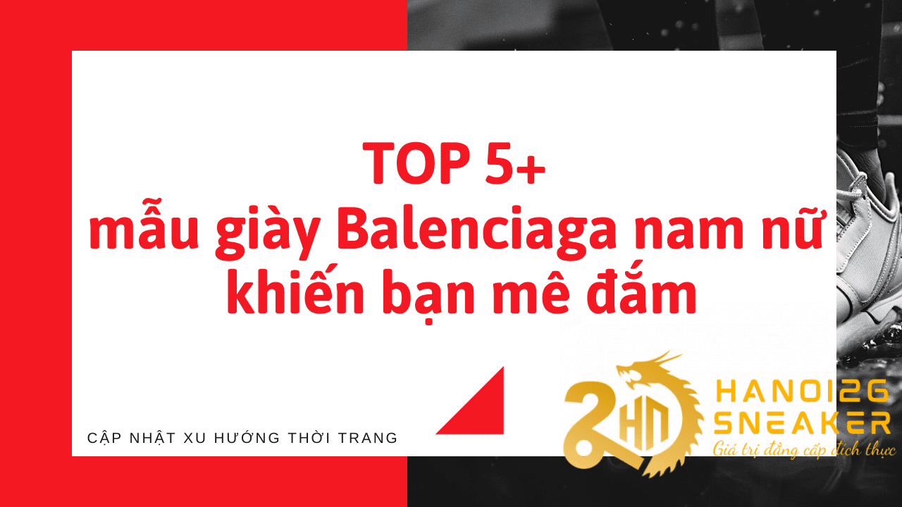 TOP 5+ mẫu giày Balenciaga nam nữ khiến bạn mê đắm