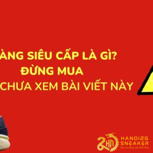 Hàng siêu cấp là gì ? Đừng mua hàng siêu cấp khi chưa biết những điều này